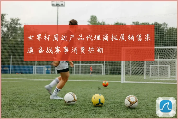 世界杯周边产品代理商拓展销售渠道 备战赛事消费热潮