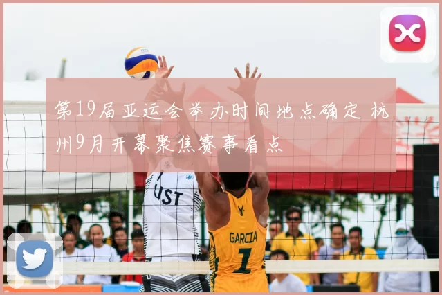 第19届亚运会举办时间地点确定 杭州9月开幕聚焦赛事看点