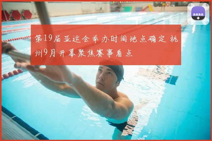 第19届亚运会举办时间地点确定 杭州9月开幕聚焦赛事看点
