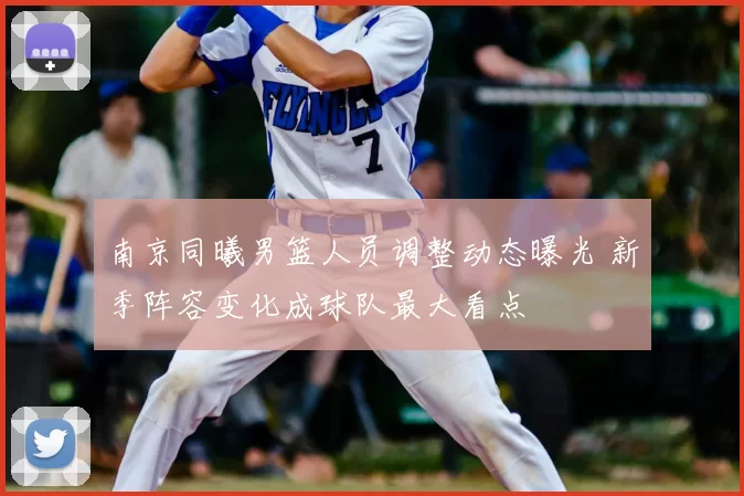 南京同曦男篮人员调整动态曝光 新季阵容变化成球队最大看点