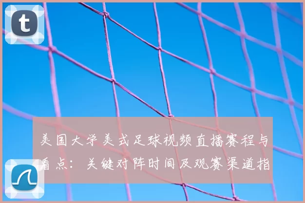 美国大学美式足球视频直播赛程与看点:关键对阵时间及观赛渠道指南