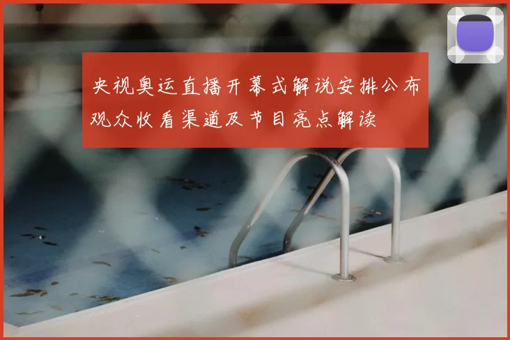 央视奥运直播开幕式解说安排公布观众收看渠道及节目亮点解读