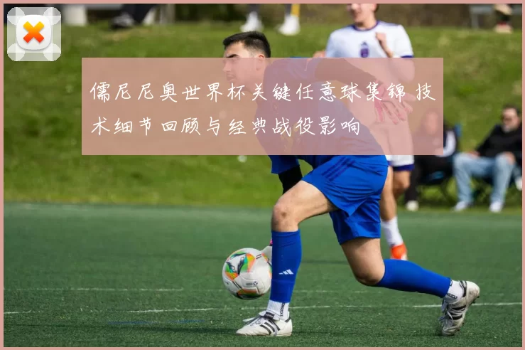 儒尼尼奥世界杯关键任意球集锦 技术细节回顾与经典战役影响