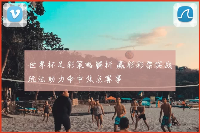 世界杯足彩策略解析 赢彩彩票实战玩法助力命中焦点赛事