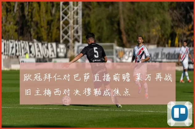 欧冠拜仁对巴萨直播前瞻 莱万再战旧主梅西对决穆勒成焦点