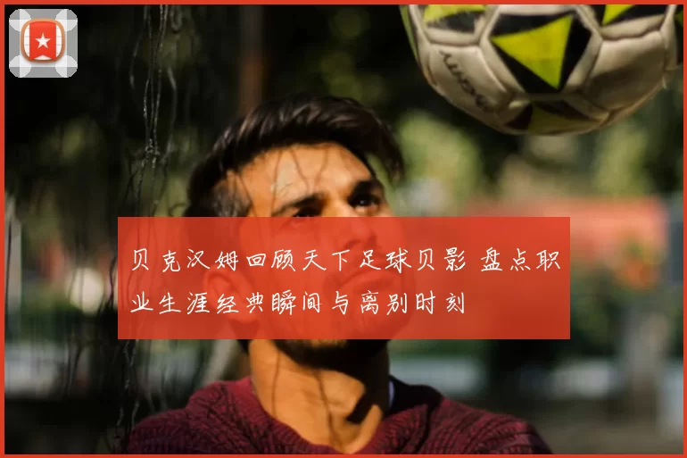 贝克汉姆回顾天下足球贝影 盘点职业生涯经典瞬间与离别时刻