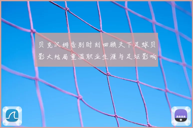 贝克汉姆告别时刻回顾天下足球贝影大结局重温职业生涯与足坛影响