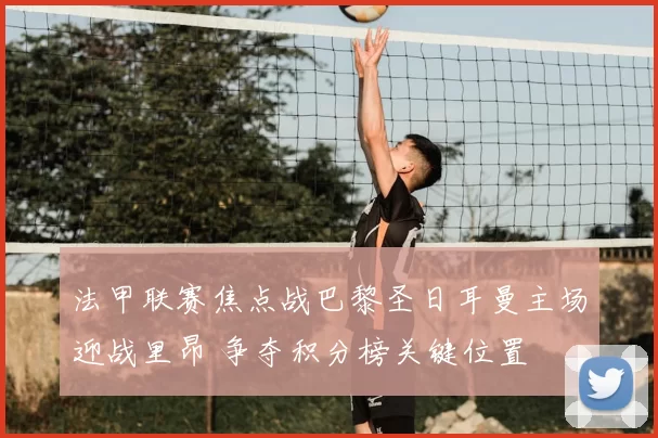 法甲联赛焦点战巴黎圣日耳曼主场迎战里昂 争夺积分榜关键位置