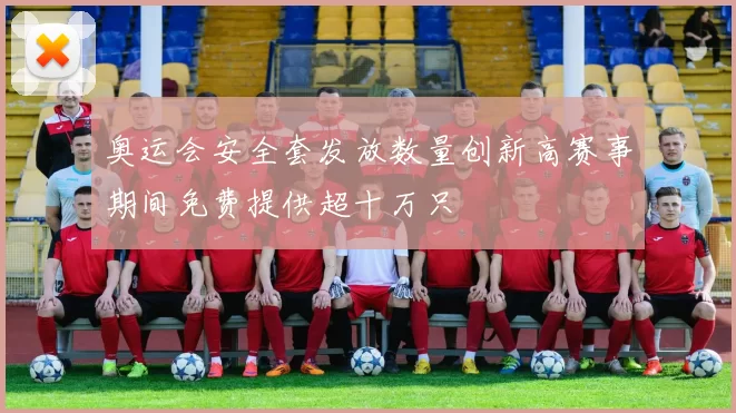 奥运会安全套发放数量创新高赛事期间免费提供超十万只