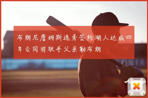 布朗尼詹姆斯选秀签约湖人达成四年合同将联手父亲勒布朗