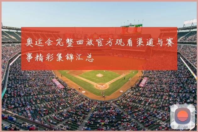 奥运会完整回放官方观看渠道与赛事精彩集锦汇总