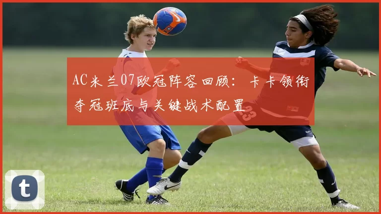 AC米兰07欧冠阵容回顾：卡卡领衔夺冠班底与关键战术配置