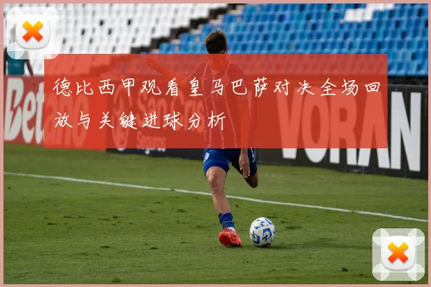 德比西甲观看皇马巴萨对决全场回放与关键进球分析