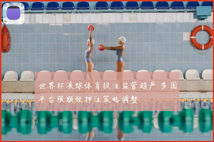 世界杯滚球体育投注监管趋严 多国平台限额致押注策略调整