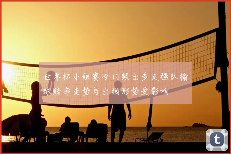 世界杯小组赛冷门频出多支强队输球赔率走势与出线形势受影响