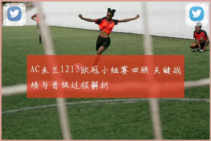 AC米兰1213欧冠小组赛回顾 关键战绩与晋级过程解析