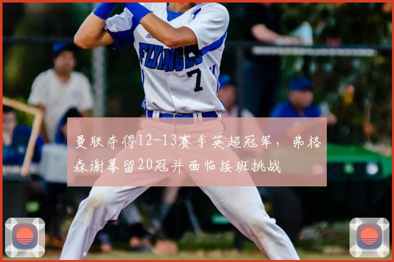 曼联夺得12-13赛季英超冠军，弗格森谢幕留20冠并面临接班挑战