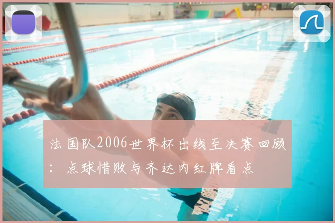 法国队2006世界杯出线至决赛回顾:点球惜败与齐达内红牌看点