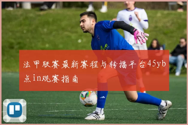 法甲联赛最新赛程与转播平台45yb点in观赛指南