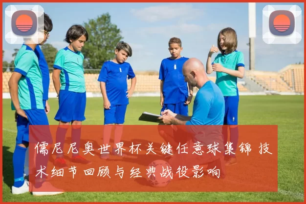 儒尼尼奥世界杯关键任意球集锦 技术细节回顾与经典战役影响