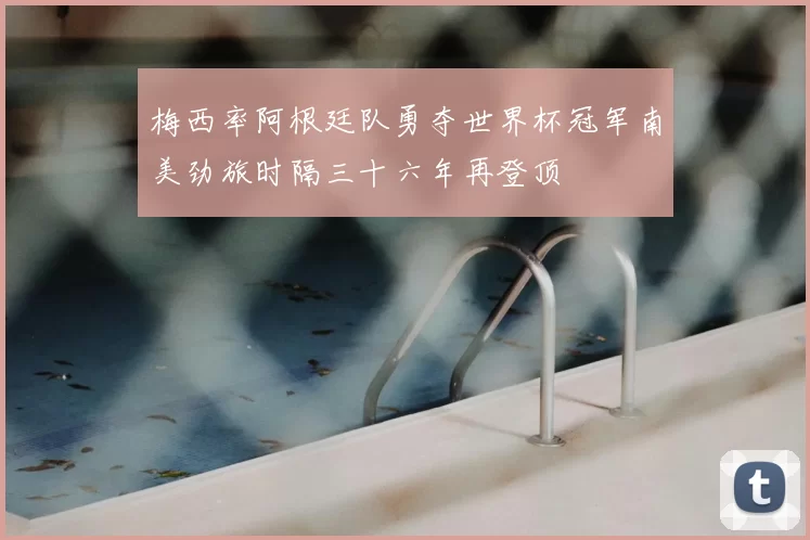 梅西率阿根廷队勇夺世界杯冠军南美劲旅时隔三十六年再登顶