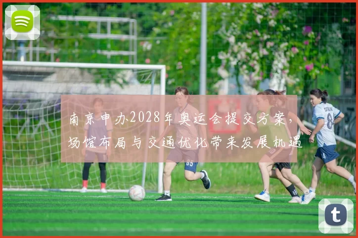 南京申办2028年奥运会提交方案，场馆布局与交通优化带来发展机遇