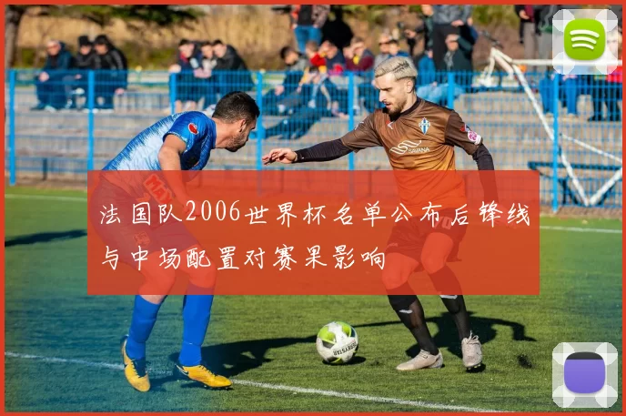 法国队2006世界杯名单公布后锋线与中场配置对赛果影响