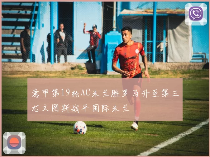 意甲第19轮AC米兰胜罗马升至第三尤文图斯战平国际米兰