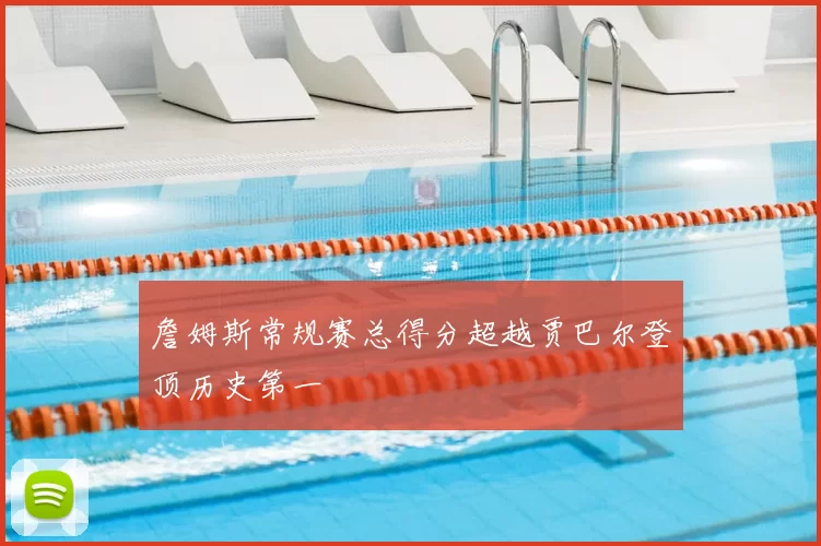 詹姆斯常规赛总得分超越贾巴尔登顶历史第一