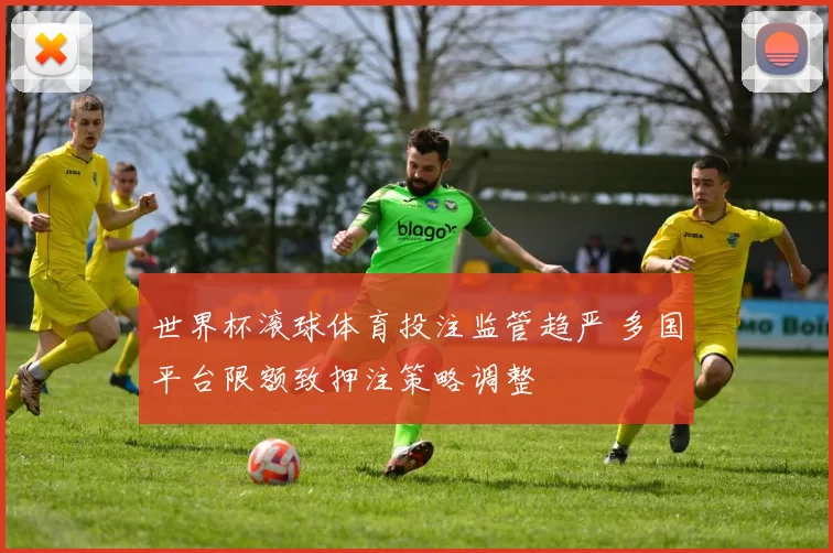 世界杯滚球体育投注监管趋严 多国平台限额致押注策略调整
