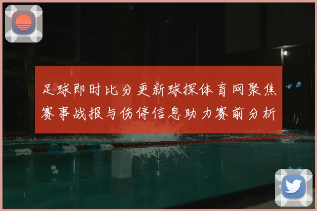 足球即时比分更新球探体育网聚焦赛事战报与伤停信息助力赛前分析
