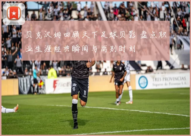 贝克汉姆回顾天下足球贝影 盘点职业生涯经典瞬间与离别时刻