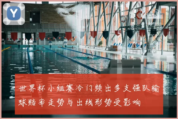 世界杯小组赛冷门频出多支强队输球赔率走势与出线形势受影响