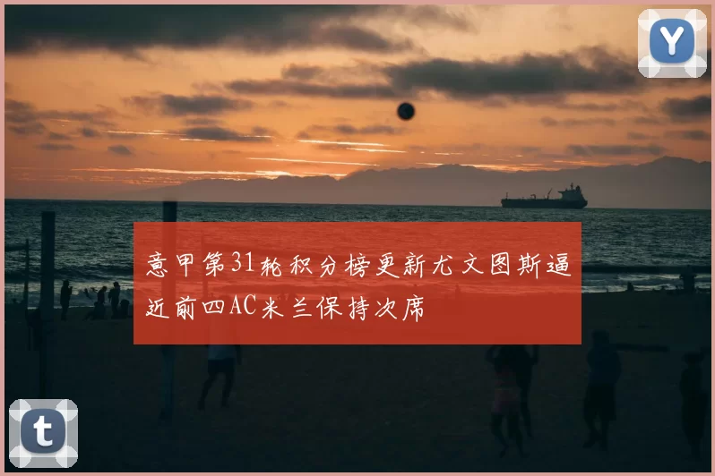 意甲第31轮积分榜更新尤文图斯逼近前四AC米兰保持次席