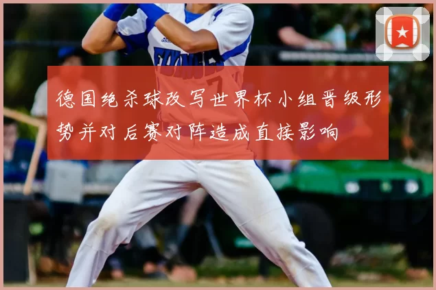 德国绝杀球改写世界杯小组晋级形势并对后赛对阵造成直接影响