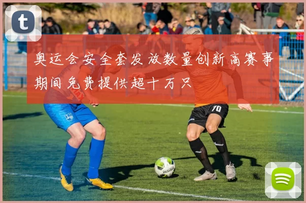 奥运会安全套发放数量创新高赛事期间免费提供超十万只