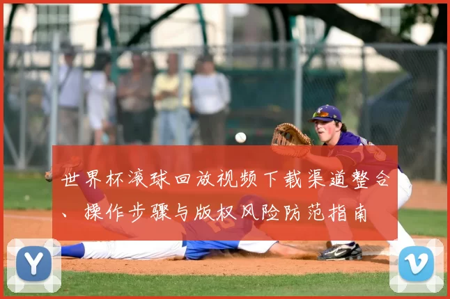 世界杯滚球回放视频下载渠道整合、操作步骤与版权风险防范指南