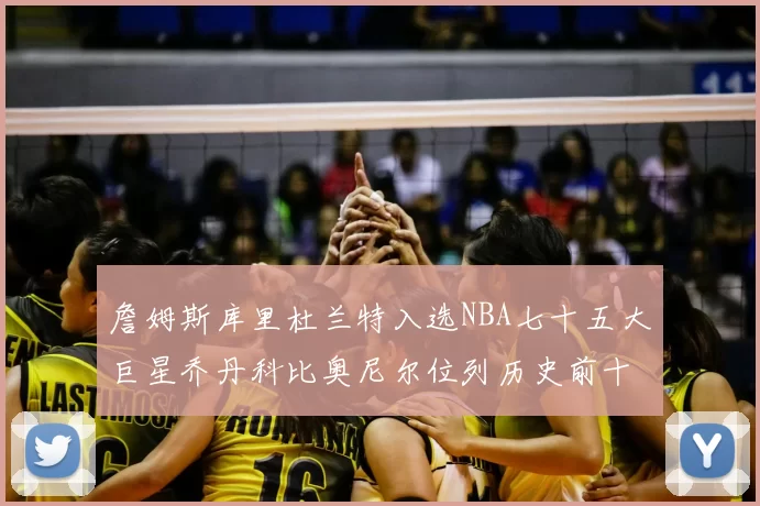 詹姆斯库里杜兰特入选NBA七十五大巨星乔丹科比奥尼尔位列历史前十