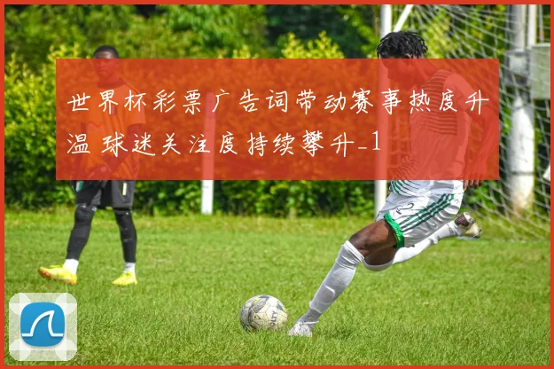 世界杯彩票广告词带动赛事热度升温 球迷关注度持续攀升_1
