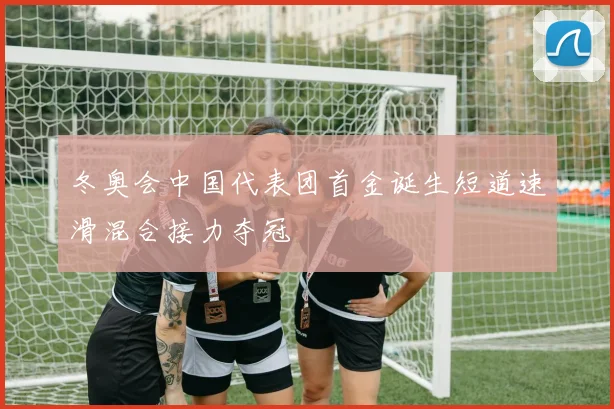 冬奥会中国代表团首金诞生短道速滑混合接力夺冠