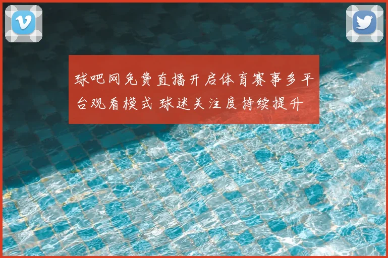 球吧网免费直播开启体育赛事多平台观看模式 球迷关注度持续提升