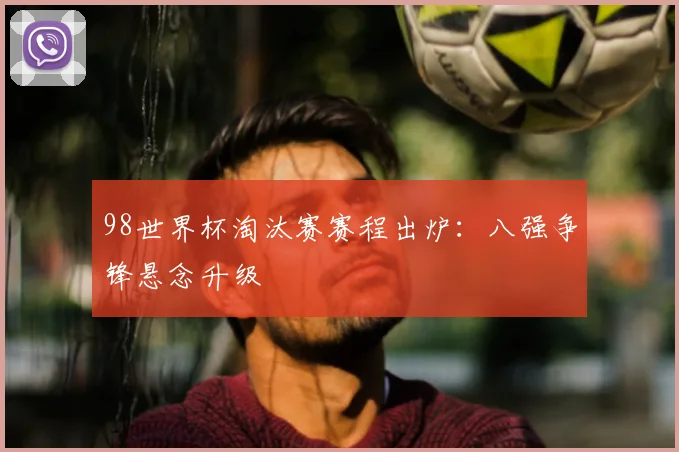 98世界杯淘汰赛赛程出炉：八强争锋悬念升级