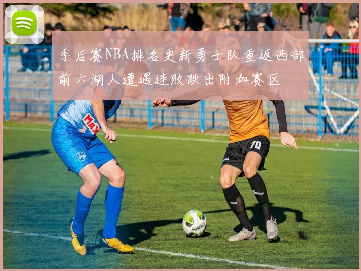 季后赛NBA排名更新勇士队重返西部前六湖人遭遇连败跌出附加赛区
