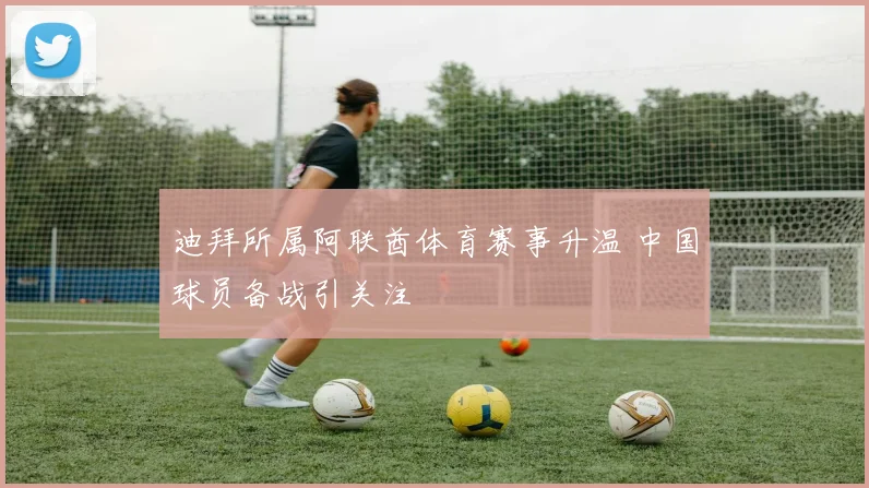 迪拜所属阿联酋体育赛事升温 中国球员备战引关注