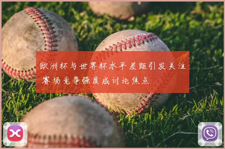欧洲杯与世界杯水平差距引发关注 赛场竞争强度成讨论焦点