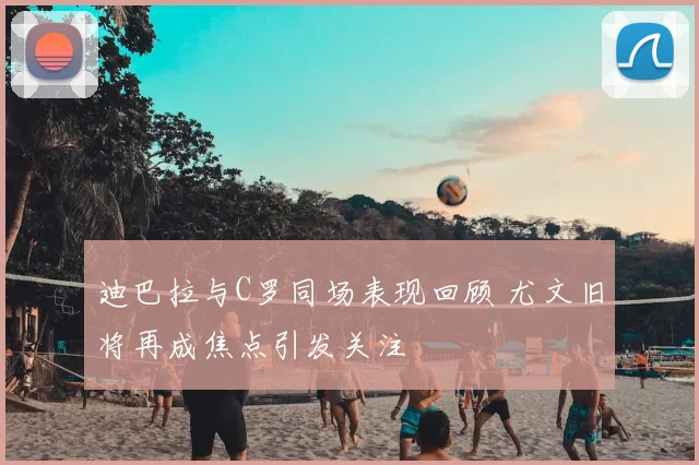 迪巴拉与C罗同场表现回顾 尤文旧将再成焦点引发关注