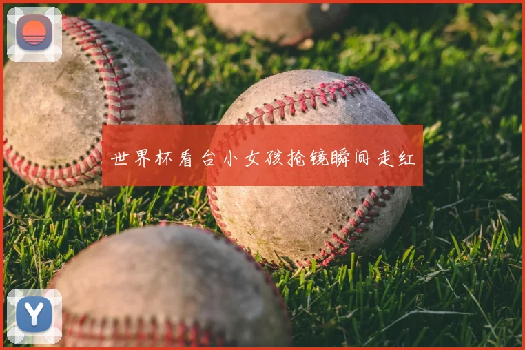 世界杯看台小女孩抢镜瞬间走红