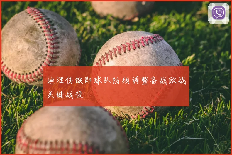 迪涅伤缺即球队防线调整备战欧战关键战役