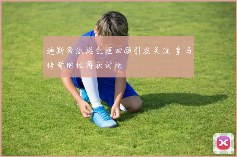 迪斯蒂法诺生涯回顾引发关注 皇马传奇地位再获讨论